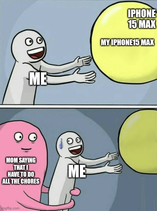 Moms these days... | IPHONE 15 MAX; MY IPHONE15 MAX; ME; MOM SAYING THAT I HAVE TO DO ALL THE CHORES; ME | image tagged in memes,running away balloon,stop this i n s a n i t y | made w/ Imgflip meme maker