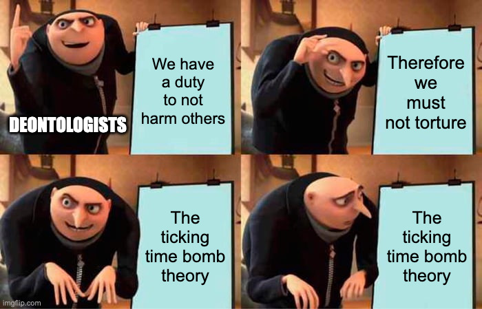 Deontology and torture meme | We have a duty to not harm others; Therefore we must not torture; DEONTOLOGISTS; The ticking time bomb theory; The ticking time bomb theory | image tagged in memes,gru's plan,philosophy,ethics | made w/ Imgflip meme maker