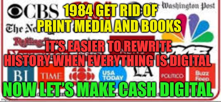 Death of newspapers wasn’t the plan, but it does make it easier to rewrite history | 1984 GET RID OF PRINT MEDIA AND BOOKS; IT’S EASIER TO REWRITE HISTORY WHEN EVERYTHING IS DIGITAL; NOW LET’S MAKE CASH DIGITAL | image tagged in fake news,1984,george orwell,control,fake history | made w/ Imgflip meme maker