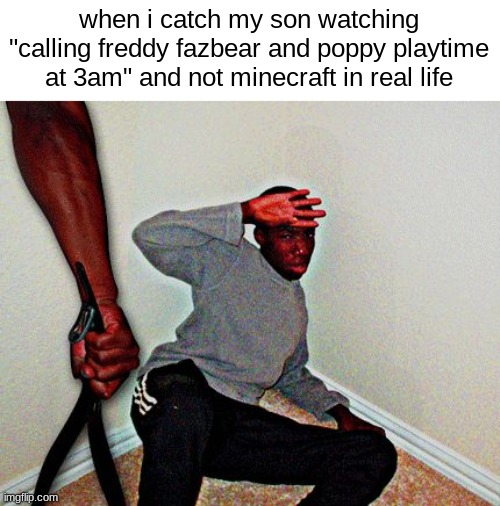 this is a joke | when i catch my son watching "calling freddy fazbear and poppy playtime at 3am" and not minecraft in real life | image tagged in belt beating,memes,dark,dad | made w/ Imgflip meme maker