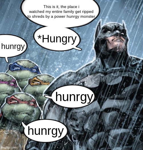 turtles repeating to batman | This is it, the place i watched my entire family get ripped to shreds by a power hunrgy monster; *Hungry; hunrgy; hunrgy; hunrgy | image tagged in turtles repeating to batman | made w/ Imgflip meme maker