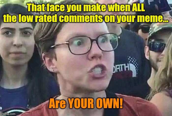 Awwwww! But... Rotflmfao! | That face you make when ALL the low rated comments on your meme... Are YOUR OWN! | image tagged in triggered liberal | made w/ Imgflip meme maker