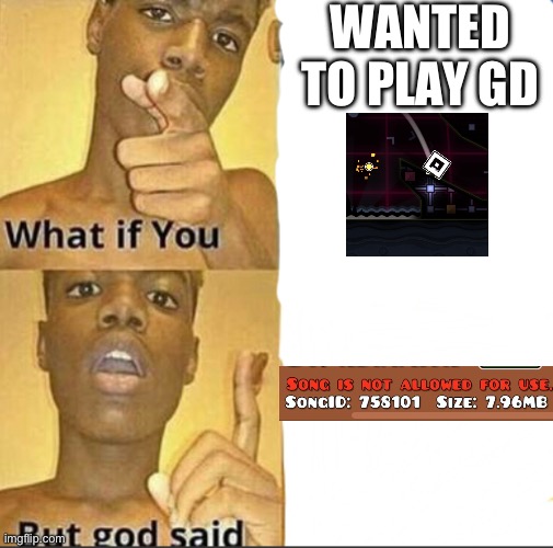 song is not allowed for use. | WANTED TO PLAY GD | image tagged in what if you-but god said | made w/ Imgflip meme maker