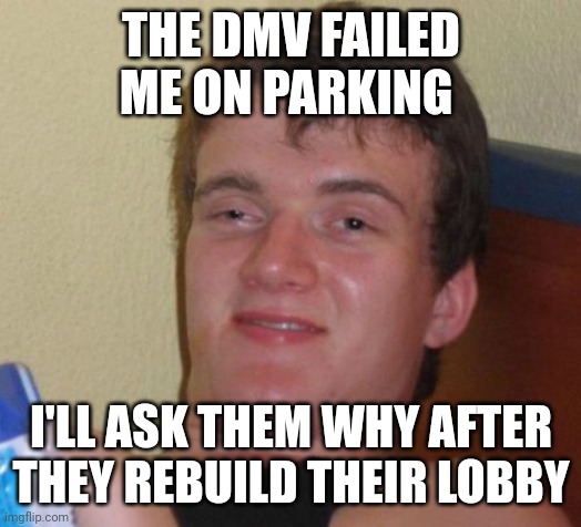 10 Guy Meme | THE DMV FAILED ME ON PARKING; I'LL ASK THEM WHY AFTER THEY REBUILD THEIR LOBBY | image tagged in memes,10 guy | made w/ Imgflip meme maker