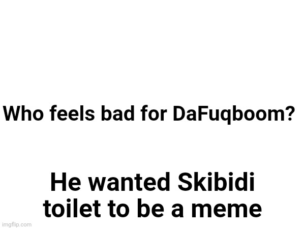 Who feels bad for DaFuqboom? He wanted Skibidi toilet to be a meme | made w/ Imgflip meme maker