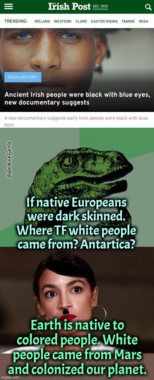 So Elon the Fascist Musk wants to go back home. Eh? | @darking2jarlie; If native Europeans were dark skinned. Where TF white people came from? Antartica? Earth is native to colored people. White people came from Mars and colonized our planet. | image tagged in philosoraptor,dictator dem,liberal logic,liberals,marxism,elon musk | made w/ Imgflip meme maker