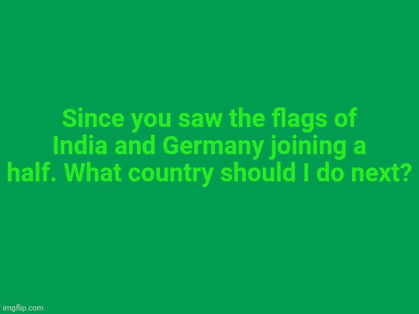 Since you saw the flags of India and Germany joining a half. What country should I do next? | made w/ Imgflip meme maker