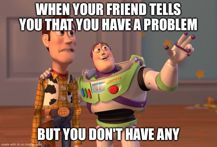 X, X Everywhere Meme | WHEN YOUR FRIEND TELLS YOU THAT YOU HAVE A PROBLEM; BUT YOU DON'T HAVE ANY | image tagged in memes,x x everywhere | made w/ Imgflip meme maker