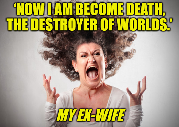 Ex-Wife | ‘NOW I AM BECOME DEATH, THE DESTROYER OF WORLDS.’; MY EX-WIFE | image tagged in angry woman | made w/ Imgflip meme maker