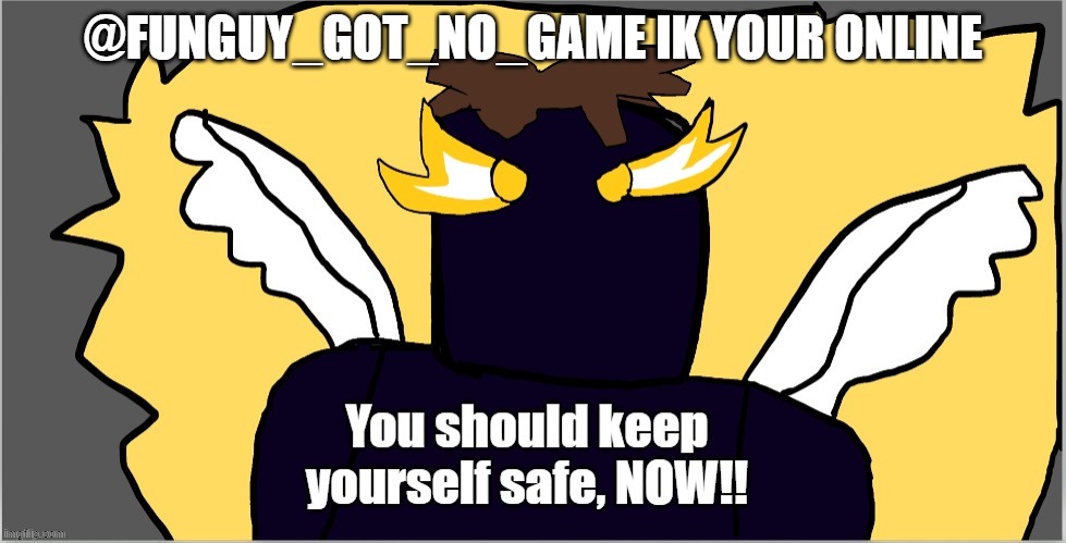 chikanboi: you should keep yourslef safe NOW!! | @FUNGUY_GOT_NO_GAME IK YOUR ONLINE | image tagged in chikanboi you should keep yourslef safe now | made w/ Imgflip meme maker