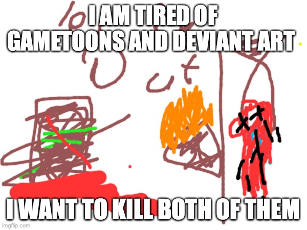 I hate g.t and deviant art | I AM TIRED OF GAMETOONS AND DEVIANT ART; I WANT TO KILL BOTH OF THEM | image tagged in gametoons,deviantart,cringe worthy | made w/ Imgflip meme maker