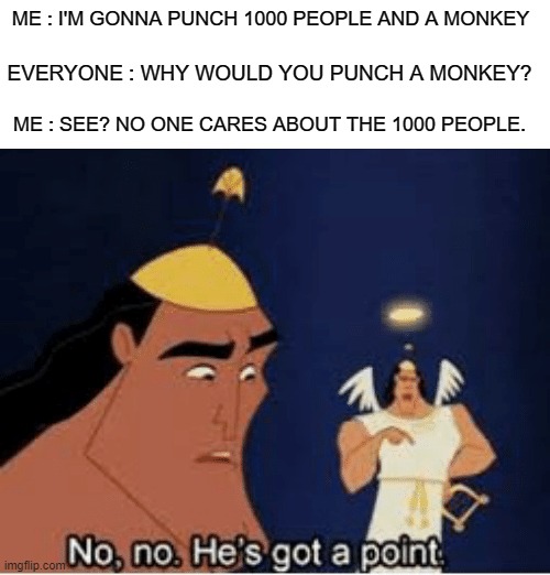 CTTO. I've got a point. | ME : I'M GONNA PUNCH 1000 PEOPLE AND A MONKEY; EVERYONE : WHY WOULD YOU PUNCH A MONKEY? ME : SEE? NO ONE CARES ABOUT THE 1000 PEOPLE. | image tagged in no no he's got a point,memes,funny,newtagthatimade | made w/ Imgflip meme maker