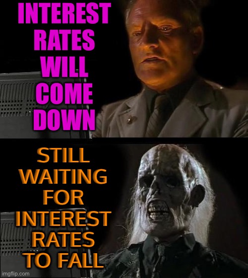 Still Waiting For Interest Rates To Fall | INTEREST
RATES
WILL
COME
DOWN; STILL
WAITING
FOR
INTEREST
RATES
TO FALL | image tagged in memes,i'll just wait here,economy,economics,politics lol,income inequality | made w/ Imgflip meme maker