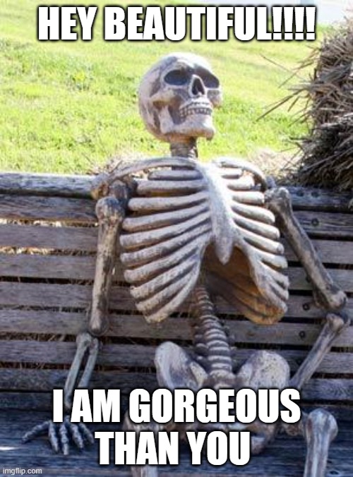 Waiting Skeleton | HEY BEAUTIFUL!!!! I AM GORGEOUS THAN YOU | image tagged in memes,waiting skeleton | made w/ Imgflip meme maker
