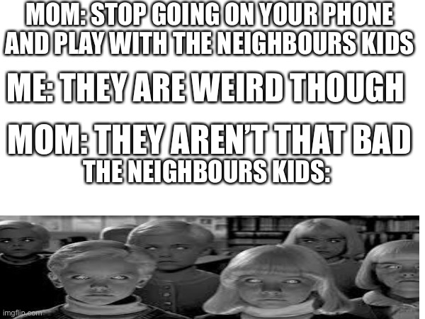 The Neighbours Kids | MOM: STOP GOING ON YOUR PHONE AND PLAY WITH THE NEIGHBOURS KIDS; ME: THEY ARE WEIRD THOUGH; MOM: THEY AREN’T THAT BAD; THE NEIGHBOURS KIDS: | image tagged in fun,dark,creepy,mom,nutshell | made w/ Imgflip meme maker