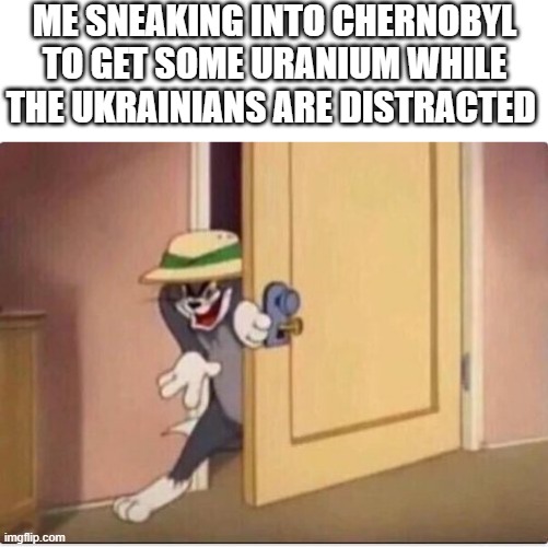 TOM SNEAKING IN A ROOM | ME SNEAKING INTO CHERNOBYL TO GET SOME URANIUM WHILE THE UKRAINIANS ARE DISTRACTED | image tagged in tom sneaking in a room | made w/ Imgflip meme maker