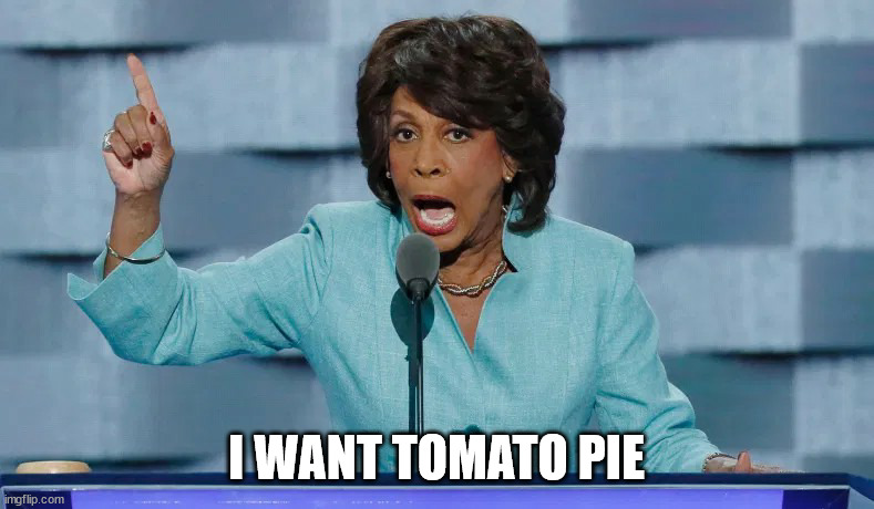 Maxine Waters mouth open pointing | I WANT TOMATO PIE | image tagged in maxine waters mouth open pointing | made w/ Imgflip meme maker