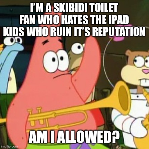 And if I’m allowed, am I also allowed in anti-skibidi-union? | I’M A SKIBIDI TOILET FAN WHO HATES THE IPAD KIDS WHO RUIN IT’S REPUTATION; AM I ALLOWED? | image tagged in memes,no patrick | made w/ Imgflip meme maker