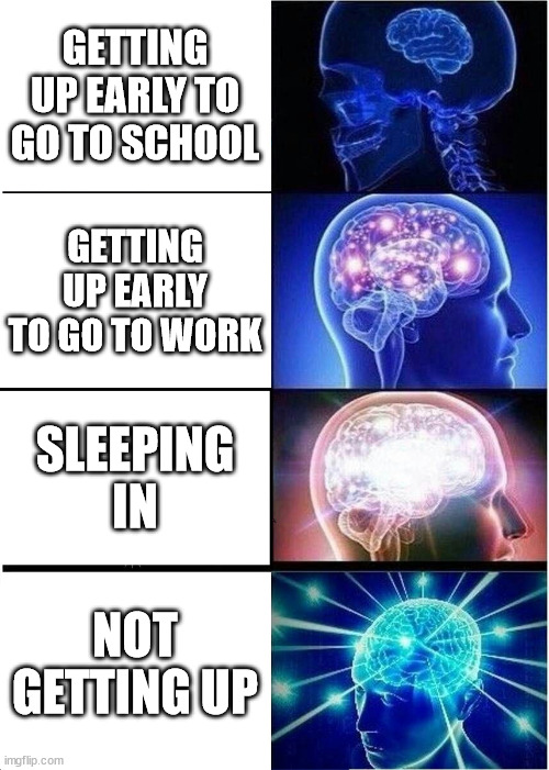 If you don't get up you're pretty much dead | GETTING UP EARLY TO GO TO SCHOOL; GETTING UP EARLY TO GO TO WORK; SLEEPING IN; NOT GETTING UP | image tagged in memes,expanding brain | made w/ Imgflip meme maker
