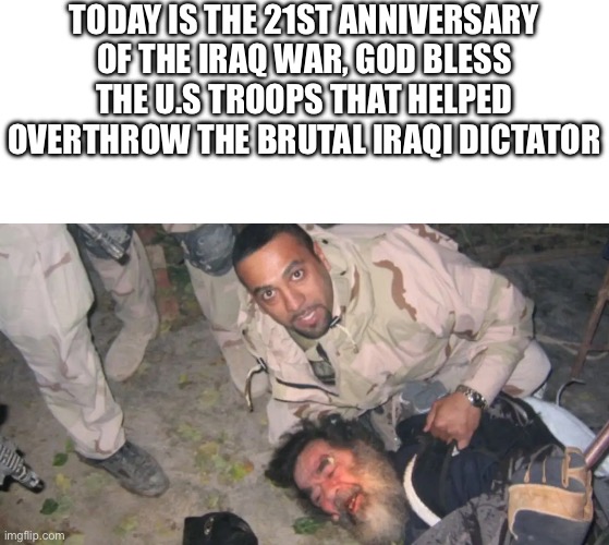 Sic Semper Tyrannis | TODAY IS THE 21ST ANNIVERSARY OF THE IRAQ WAR, GOD BLESS THE U.S TROOPS THAT HELPED OVERTHROW THE BRUTAL IRAQI DICTATOR | image tagged in iraq war | made w/ Imgflip meme maker