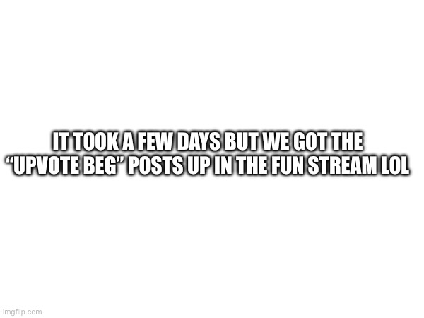 IT TOOK A FEW DAYS BUT WE GOT THE “UPVOTE BEG” POSTS UP IN THE FUN STREAM LOL | made w/ Imgflip meme maker