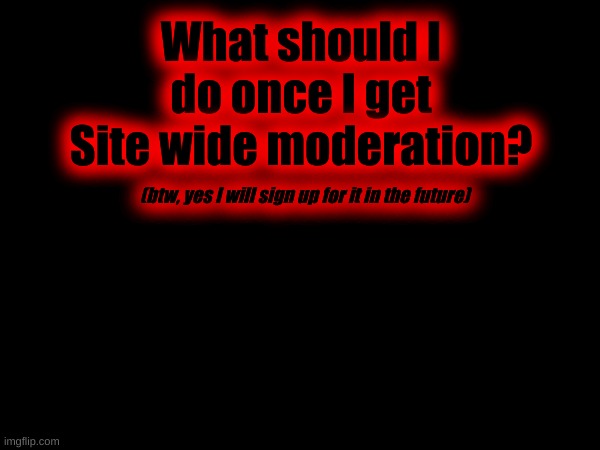 What should I do once I get Site wide moderation? (btw, yes I will sign up for it in the future) | made w/ Imgflip meme maker