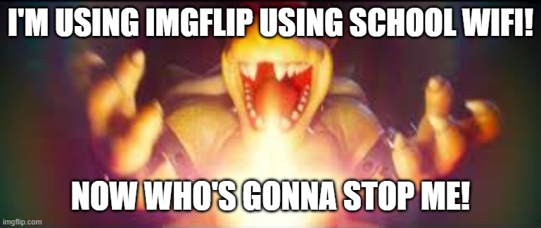 Now who's gonna stop me? | I'M USING IMGFLIP USING SCHOOL WIFI! NOW WHO'S GONNA STOP ME! | image tagged in now who's gonna stop me | made w/ Imgflip meme maker