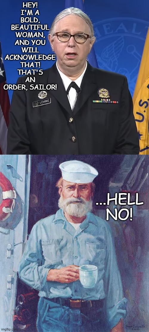 HEY! I'M A BOLD, BEAUTIFUL WOMAN, AND YOU WILL ACKNOWLEDGE THAT! THAT'S AN ORDER, SAILOR! ...HELL NO! | image tagged in admiral rachel levine,old sailor | made w/ Imgflip meme maker