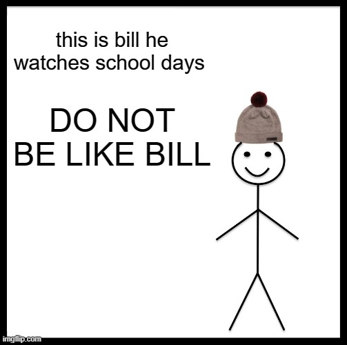Be Like Bill | this is bill he watches school days; DO NOT BE LIKE BILL | image tagged in memes,be like bill | made w/ Imgflip meme maker
