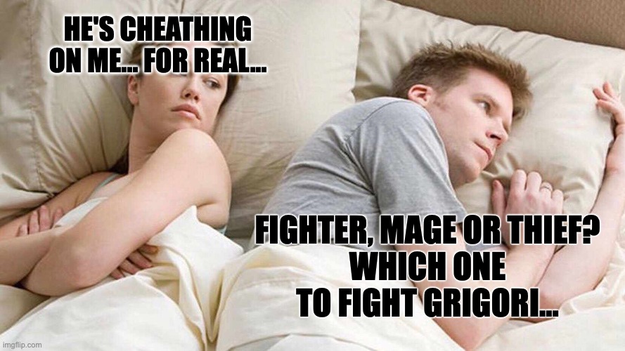 Like if relates to you. I'm that one, literally. | HE'S CHEATHING ON ME... FOR REAL... FIGHTER, MAGE OR THIEF?
WHICH ONE TO FIGHT GRIGORI... | image tagged in memes,i bet he's thinking about other women,funny,rpg fan,dragons | made w/ Imgflip meme maker