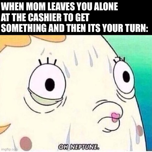 Oh Neptune | WHEN MOM LEAVES YOU ALONE AT THE CASHIER TO GET SOMETHING AND THEN ITS YOUR TURN: | image tagged in oh neptune | made w/ Imgflip meme maker