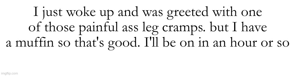 gm chat, I'll be back in a bit | I just woke up and was greeted with one of those painful ass leg cramps. but I have a muffin so that's good. I'll be on in an hour or so | made w/ Imgflip meme maker