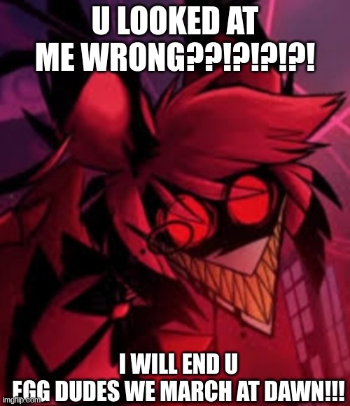 Alastor demon form | U LOOKED AT ME WRONG??!?!?!?! I WILL END U
EGG DUDES WE MARCH AT DAWN!!! | image tagged in alastor demon form | made w/ Imgflip meme maker