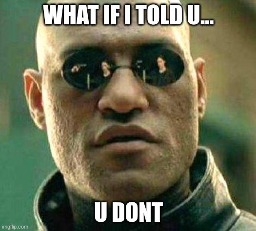 What if i told you | WHAT IF I TOLD U... U DONT | image tagged in what if i told you | made w/ Imgflip meme maker