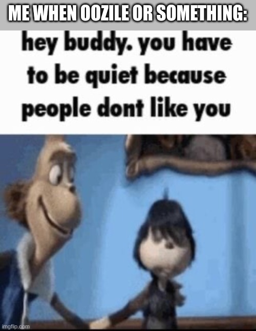 Hey buddy | ME WHEN OOZILE OR SOMETHING: | image tagged in hey buddy | made w/ Imgflip meme maker