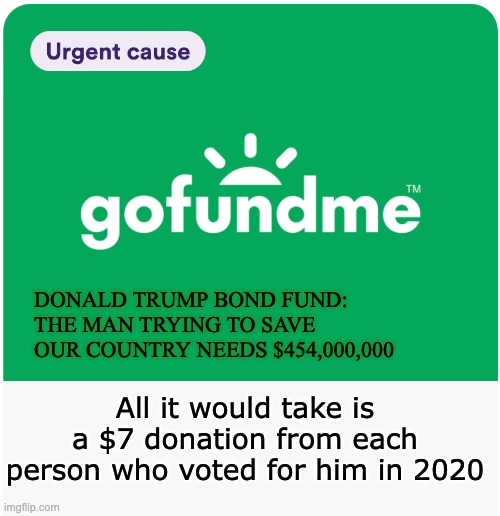 Why Not?  I guarantee you'll be paying a lot more than this if he loses. | DONALD TRUMP BOND FUND:
THE MAN TRYING TO SAVE OUR COUNTRY NEEDS $454,000,000; All it would take is a $7 donation from each person who voted for him in 2020 | image tagged in trump,new york trial,why not | made w/ Imgflip meme maker