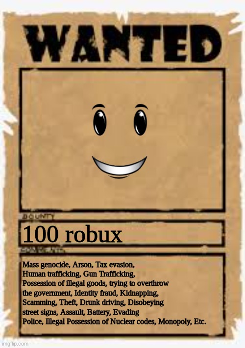 FIND HIM | 100 robux; Mass genocide, Arson, Tax evasion, Human trafficking, Gun Trafficking, Possession of illegal goods, trying to overthrow the government, Identity fraud, Kidnapping, Scamming, Theft, Drunk driving, Disobeying street signs, Assault, Battery, Evading Police, Illegal Possession of Nuclear codes, Monopoly, Etc. | image tagged in wanted poster deluxe | made w/ Imgflip meme maker