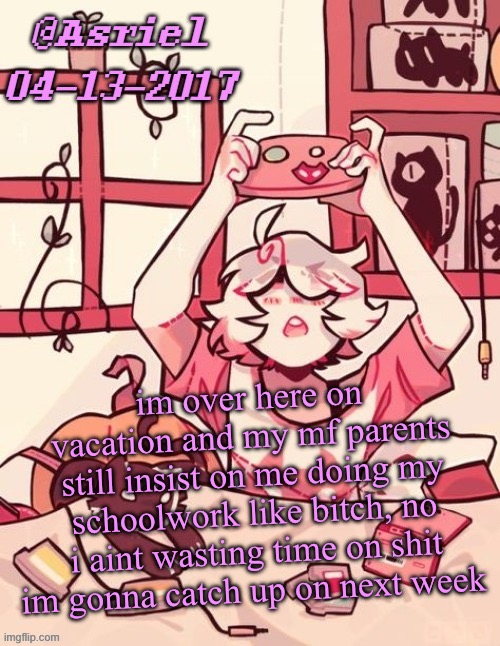 thank god im sleeping at my aunts place away from em for this week | im over here on vacation and my mf parents still insist on me doing my schoolwork like bitch, no i aint wasting time on shit im gonna catch up on next week | image tagged in asriel's lalonde template | made w/ Imgflip meme maker