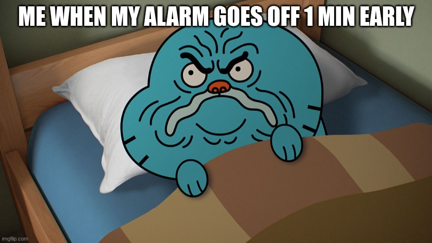 Grumpy Gumball | ME WHEN MY ALARM GOES OFF 1 MIN EARLY | image tagged in grumpy gumball | made w/ Imgflip meme maker