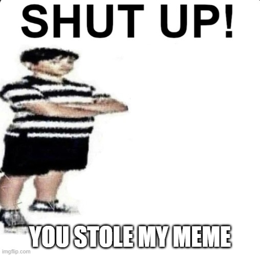 SHUT UP! My dad works for | YOU STOLE MY MEME | image tagged in shut up my dad works for | made w/ Imgflip meme maker