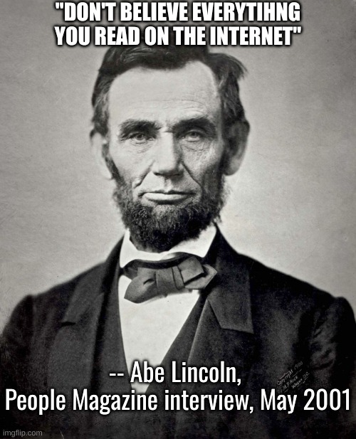 Abraham Lincoln | "DON'T BELIEVE EVERYTIHNG YOU READ ON THE INTERNET" -- Abe Lincoln, 
People Magazine interview, May 2001 | image tagged in abraham lincoln | made w/ Imgflip meme maker
