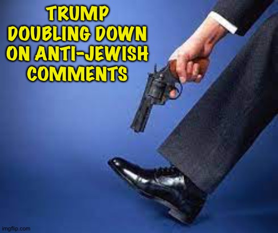 Doubling down on stupid | TRUMP DOUBLING DOWN ON ANTI-JEWISH COMMENTS | image tagged in shot in the foot | made w/ Imgflip meme maker