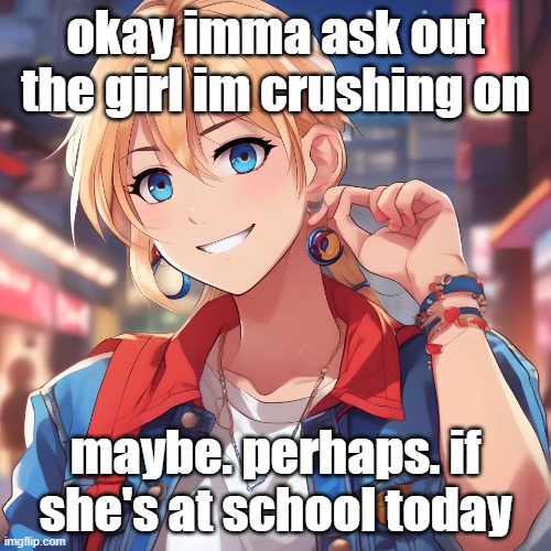 im nervous. the last time I let myself date someone ended in tragedy | okay imma ask out the girl im crushing on; maybe. perhaps. if she's at school today | image tagged in sure_why_not under ai filter | made w/ Imgflip meme maker