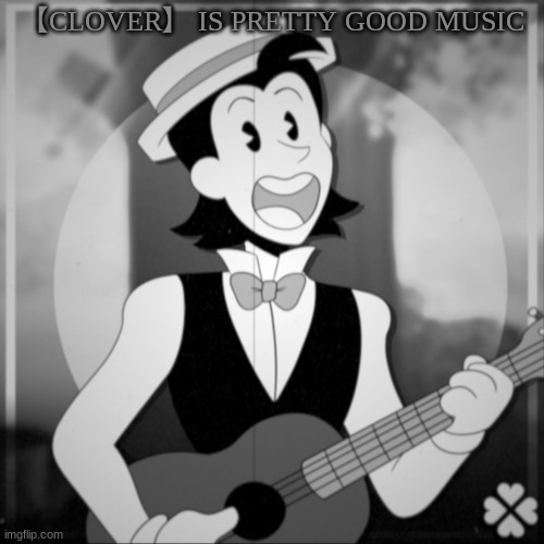 【CLOVER】 IS PRETTY GOOD MUSIC | image tagged in m | made w/ Imgflip meme maker