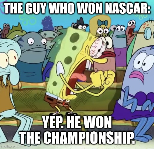 NASCAR winners be like: | THE GUY WHO WON NASCAR:; YEP. HE WON THE CHAMPIONSHIP. | image tagged in spongebob yelling | made w/ Imgflip meme maker