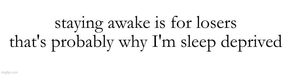 staying awake is for losers
that's probably why I'm sleep deprived | made w/ Imgflip meme maker