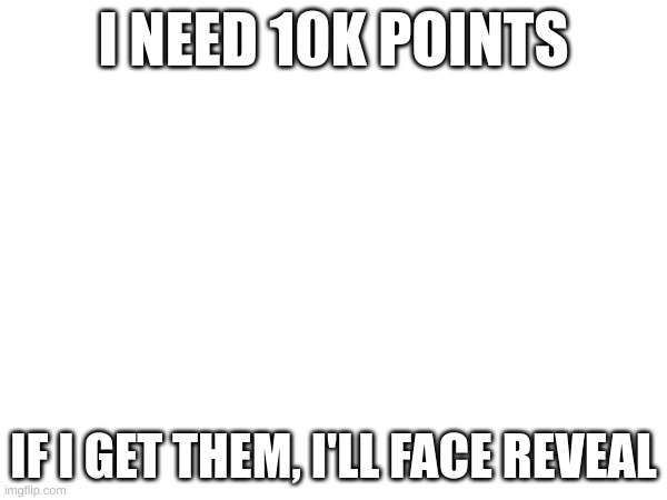 I NEED 10K POINTS; IF I GET THEM, I'LL FACE REVEAL | made w/ Imgflip meme maker
