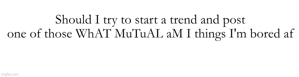 Should I try to start a trend and post one of those WhAT MuTuAL aM I things I'm bored af | made w/ Imgflip meme maker