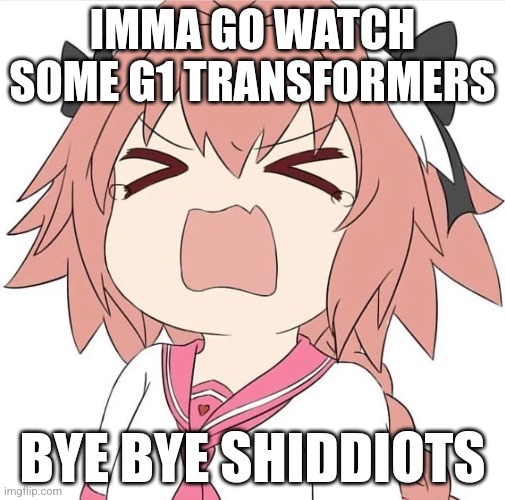 astolfo cry | IMMA GO WATCH SOME G1 TRANSFORMERS; BYE BYE SHIDDIOTS | image tagged in astolfo cry | made w/ Imgflip meme maker