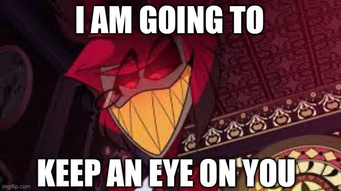 Alastor looking down menacingly | I AM GOING TO KEEP AN EYE ON YOU | image tagged in alastor looking down menacingly | made w/ Imgflip meme maker